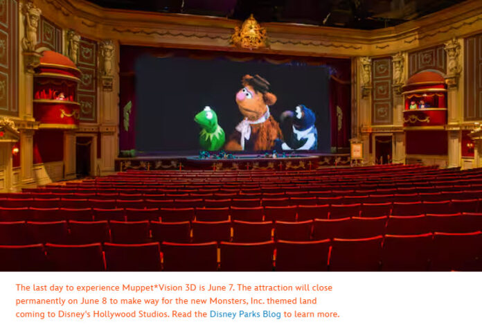 The last day to experience Muppet*Vision 3D is June 7. The attraction will close permanently on June 8 to make way for the new Monsters, Inc. themed land coming to Disney's Hollywood Studios. Read the Disney Parks Blog to learn more.